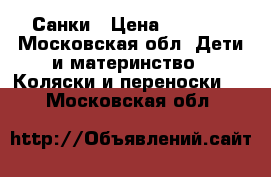 Санки › Цена ­ 2 500 - Московская обл. Дети и материнство » Коляски и переноски   . Московская обл.